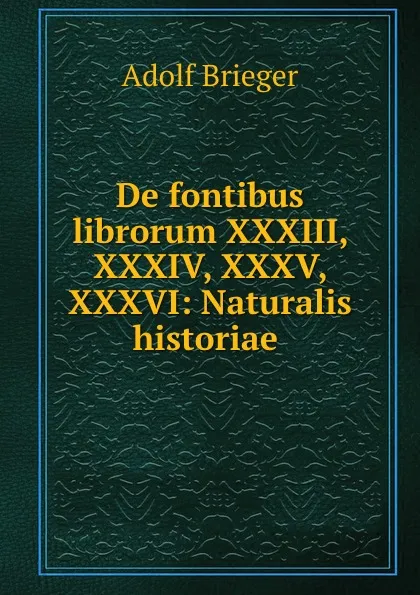 Обложка книги De fontibus librorum XXXIII, XXXIV, XXXV, XXXVI: Naturalis historiae ., Adolf Brieger