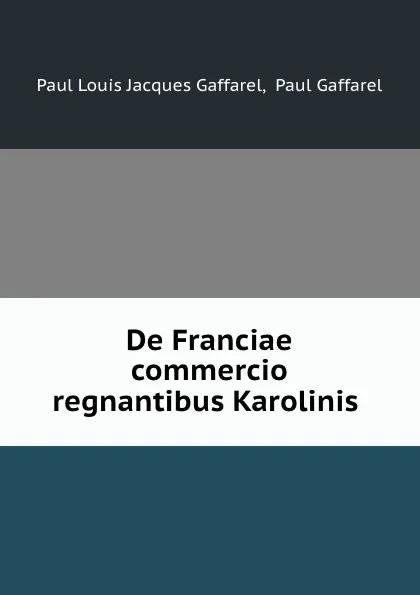 Обложка книги De Franciae commercio regnantibus Karolinis ., Paul Louis Jacques Gaffarel