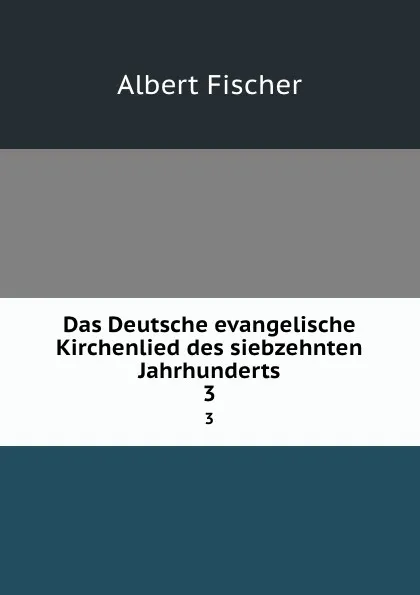 Обложка книги Das Deutsche evangelische Kirchenlied des siebzehnten Jahrhunderts. 3, Albert Fischer