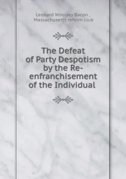 Обложка книги The Defeat of Party Despotism by the Re-enfranchisement of the Individual ., Leonard Woolsey Bacon