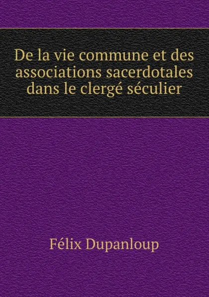 Обложка книги De la vie commune et des associations sacerdotales dans le clerge seculier, Dupanloup Félix