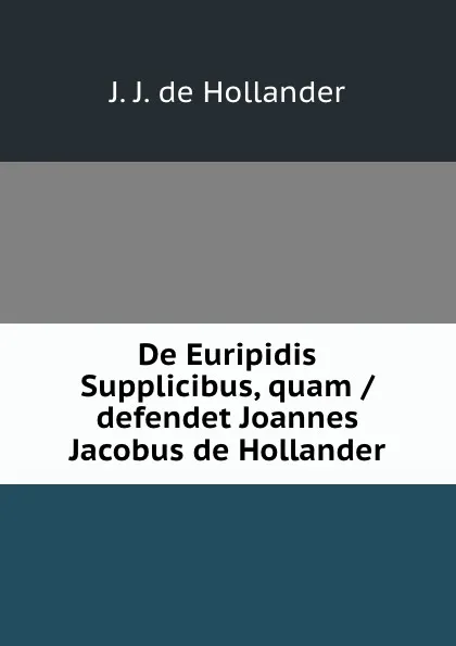 Обложка книги De Euripidis Supplicibus, quam / defendet Joannes Jacobus de Hollander, J.J. de Hollander