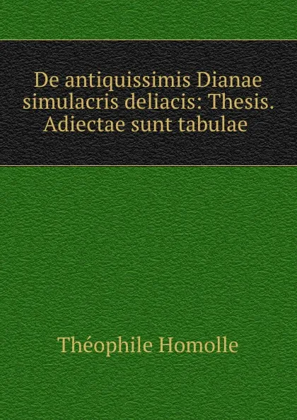 Обложка книги De antiquissimis Dianae simulacris deliacis: Thesis. Adiectae sunt tabulae ., Théophile Homolle