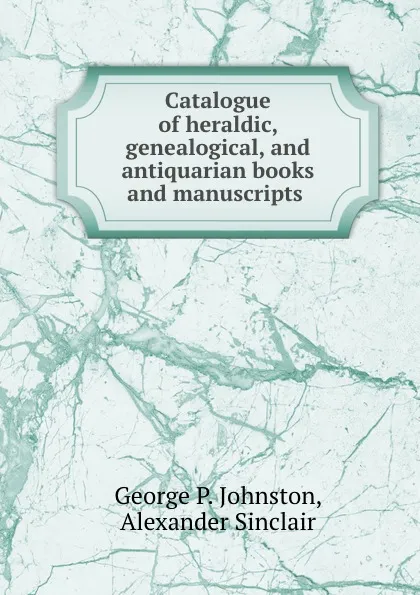 Обложка книги Catalogue of heraldic, genealogical, and antiquarian books and manuscripts ., George P. Johnston