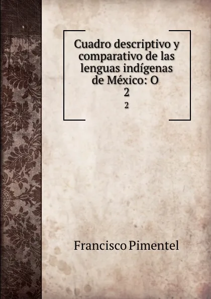 Обложка книги Cuadro descriptivo y comparativo de las lenguas indigenas de Mexico: O . 2, Francisco Pimentel