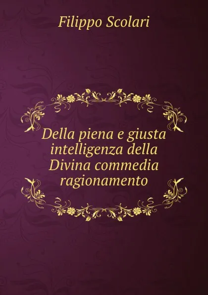 Обложка книги Della piena e giusta intelligenza della Divina commedia ragionamento, Filippo Scolari