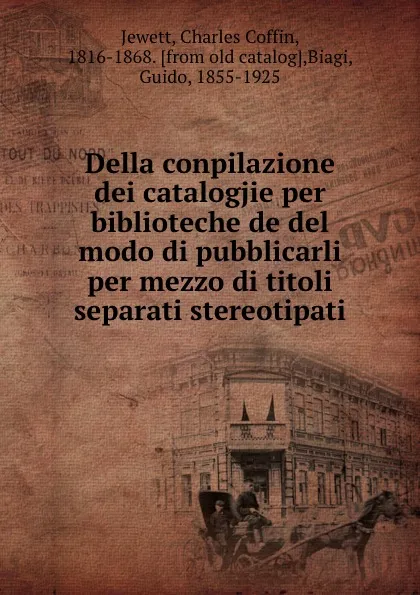 Обложка книги Della conpilazione dei catalogjie per biblioteche de del modo di pubblicarli per mezzo di titoli separati stereotipati, Charles Coffin Jewett