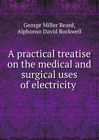 Обложка книги A practical treatise on the medical and surgical uses of electricity ., George Miller Beard