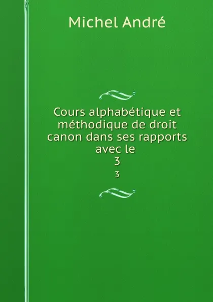 Обложка книги Cours alphabetique et methodique de droit canon dans ses rapports avec le . 3, Michel André