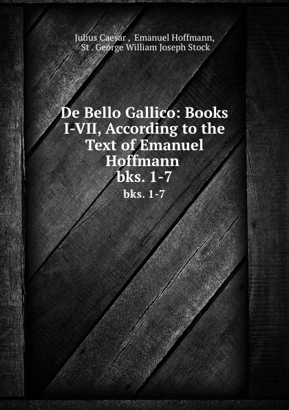 Обложка книги De Bello Gallico: Books I-VII, According to the Text of Emanuel Hoffmann . bks. 1-7, Julius Caesar