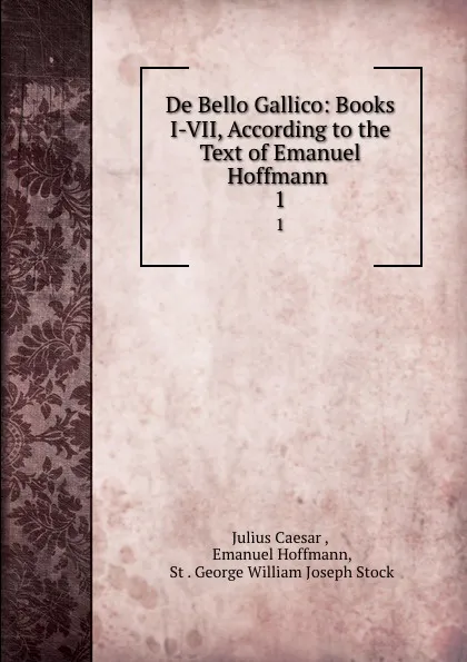 Обложка книги De Bello Gallico: Books I-VII, According to the Text of Emanuel Hoffmann . 1, Julius Caesar