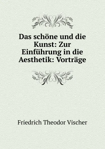 Обложка книги Das schone und die Kunst: Zur Einfuhrung in die Aesthetik: Vortrage, Friedrich Theodor Vischer