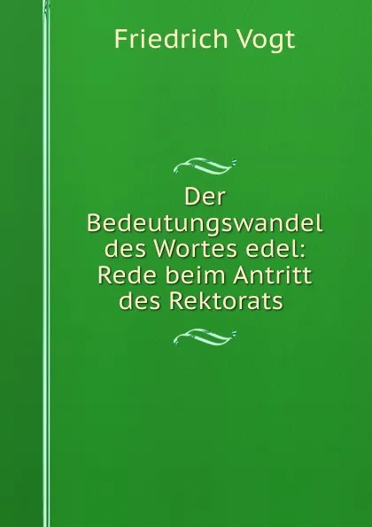 Обложка книги Der Bedeutungswandel des Wortes edel: Rede beim Antritt des Rektorats ., Friedrich Vogt