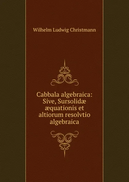 Обложка книги Cabbala algebraica: Sive, Sursolidae aequationis et altiorum resolvtio algebraica, Wilhelm Ludwig Christmann