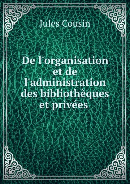 Обложка книги De l.organisation et de l.administration des bibliotheques et privees ., Jules Cousin