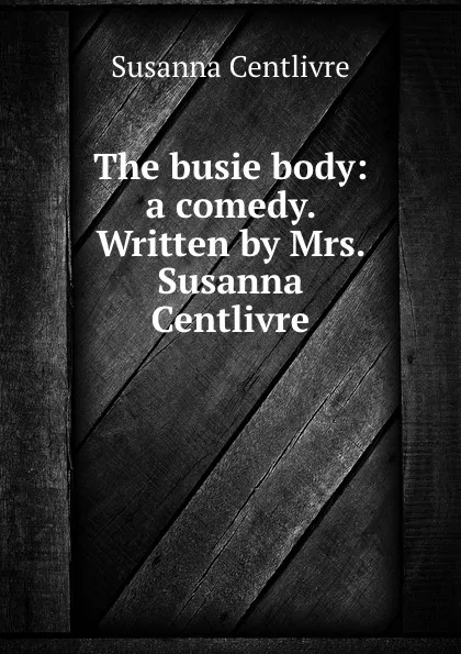 Обложка книги The busie body: a comedy. Written by Mrs. Susanna Centlivre, Susanna Centlivre