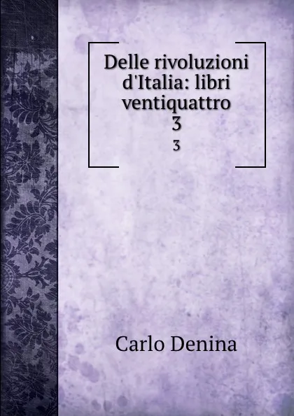 Обложка книги Delle rivoluzioni d.Italia: libri ventiquattro. 3, Carlo Denina