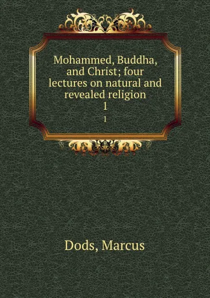 Обложка книги Mohammed, Buddha, and Christ; four lectures on natural and revealed religion. 1, Marcus Dods