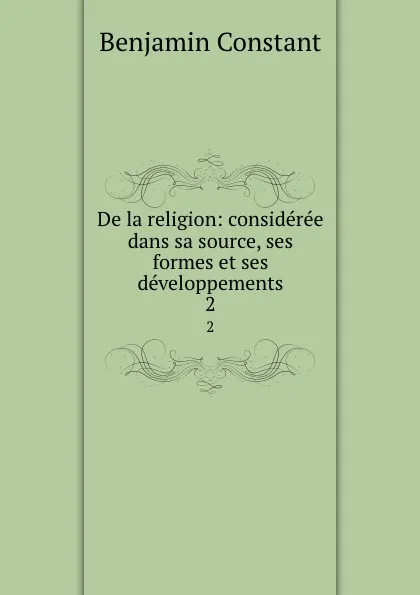 Обложка книги De la religion: consideree dans sa source, ses formes et ses developpements. 2, Benjamin Constant