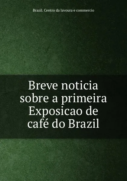 Обложка книги Breve noticia sobre a primeira Exposicao de cafe do Brazil, Brazil. Centro da lavoura e commercio