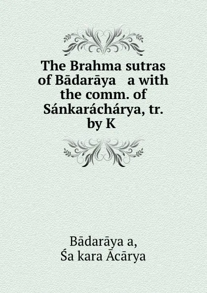 Обложка книги The Brahma sutras of Badaraya   a with the comm. of Sankaracharya, tr. by K ., Śaṅkara Ācārya Bādarāyaṇa