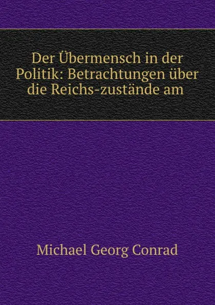 Обложка книги Der Ubermensch in der Politik: Betrachtungen uber die Reichs-zustande am ., Michael Georg Conrad