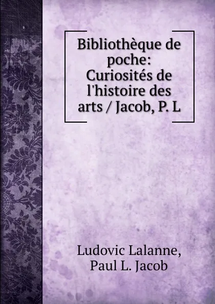 Обложка книги Bibliotheque de poche: Curiosites de l.histoire des arts / Jacob, P. L, Ludovic Lalanne