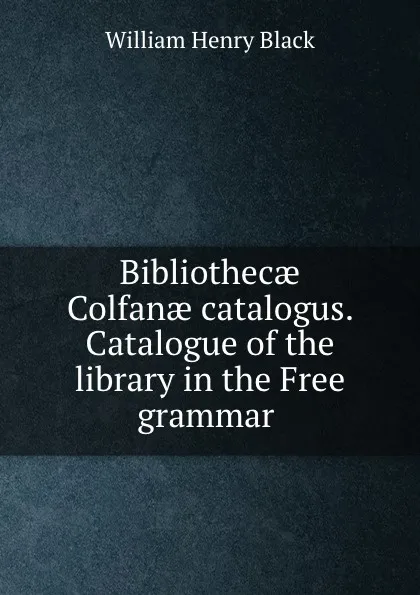 Обложка книги Bibliothecae Colfanae catalogus. Catalogue of the library in the Free grammar ., William Henry Black