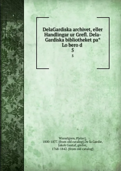 Обложка книги DelaGardiska archivet, eller Handlingar ur Grefl. Dela-Gardiska bibliotheket pa Loberod . 5, Peter Wieselgren