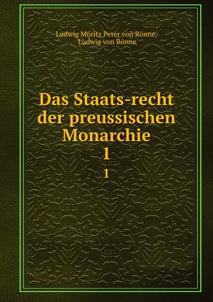 Обложка книги Das Staats-recht der preussischen Monarchie. 1, Ludwig Moritz Peter von Rönne