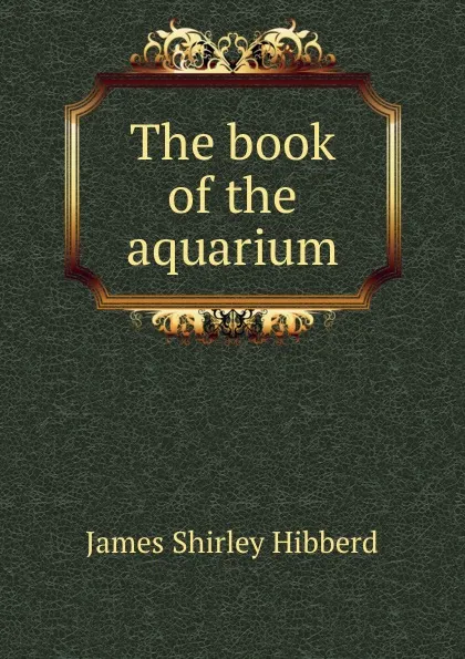 Обложка книги The book of the aquarium, James Shirley Hibberd