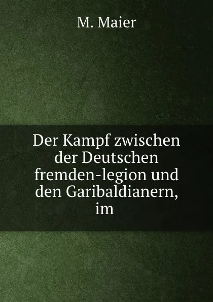 Обложка книги Der Kampf zwischen der Deutschen fremden-legion und den Garibaldianern, im ., M. Maier