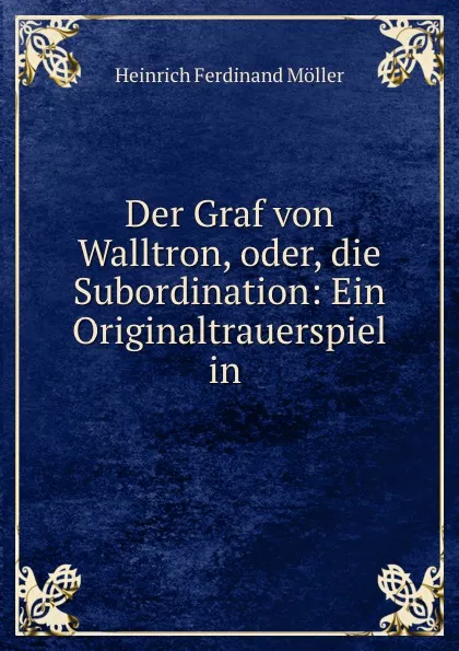 Обложка книги Der Graf von Walltron, oder, die Subordination: Ein Originaltrauerspiel in ., Heinrich Ferdinand Möller