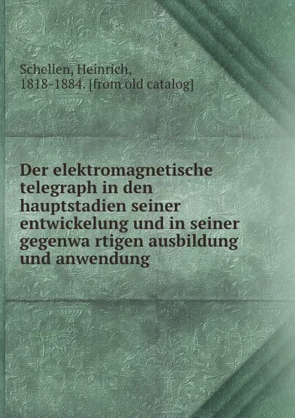 Обложка книги Der elektromagnetische telegraph in den hauptstadien seiner entwickelung und in seiner gegenwartigen ausbildung und anwendung, Heinrich Schellen