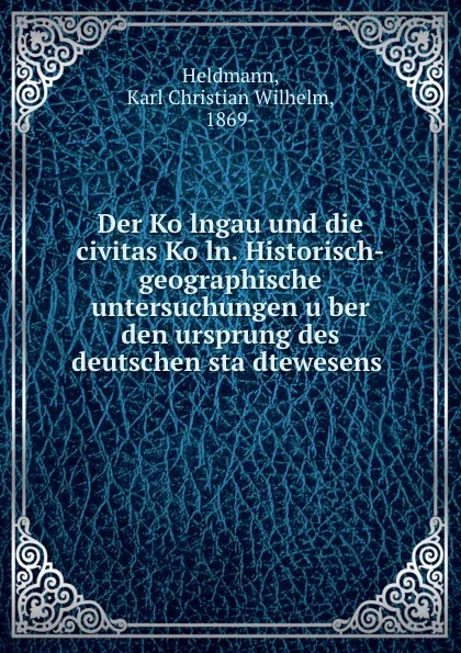 Обложка книги Der Kolngau und die civitas Koln. Historisch-geographische untersuchungen uber den ursprung des deutschen stadtewesens, Karl Christian Wilhelm Heldmann