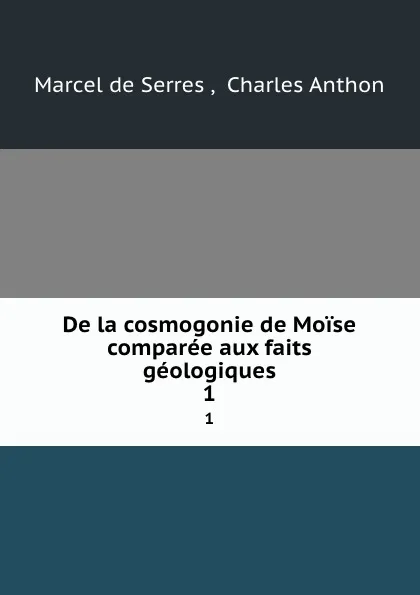 Обложка книги De la cosmogonie de Moise comparee aux faits geologiques. 1, Marcel de Serres