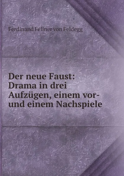 Обложка книги Der neue Faust: Drama in drei Aufzugen, einem vor- und einem Nachspiele, Ferdinand Fellner von Feldegg