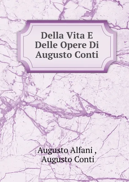 Обложка книги Della Vita E Delle Opere Di Augusto Conti, Augusto Alfani