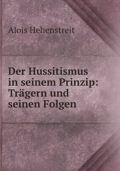 Обложка книги Der Hussitismus in seinem Prinzip: Tragern und seinen Folgen, Alois Hehenstreit