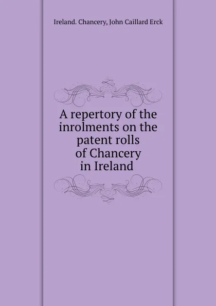 Обложка книги A repertory of the inrolments on the patent rolls of Chancery in Ireland ., Ireland. Chancery