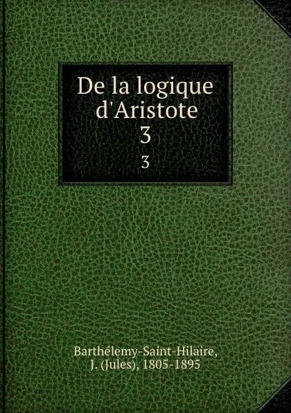 Обложка книги De la logique d.Aristote. 3, Jules Barthélemy-Saint-Hilaire