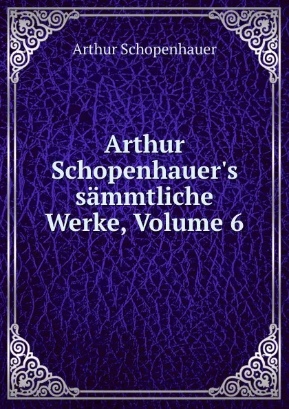 Обложка книги Arthur Schopenhauer.s sammtliche Werke, Volume 6, Артур Шопенгауэр