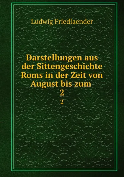 Обложка книги Darstellungen aus der Sittengeschichte Roms in der Zeit von August bis zum . 2, Ludwig Friedlaender