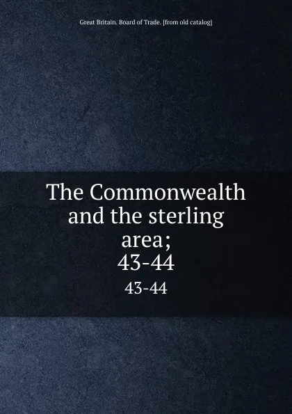 Обложка книги The Commonwealth and the sterling area;. 43-44, Great Britain. Board of Trade