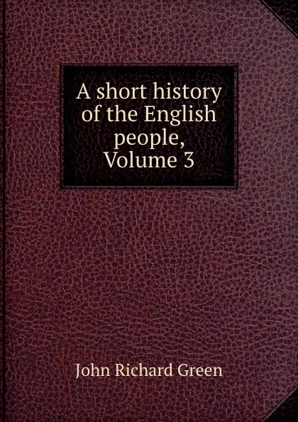 Обложка книги A short history of the English people, Volume 3, John Richard Green