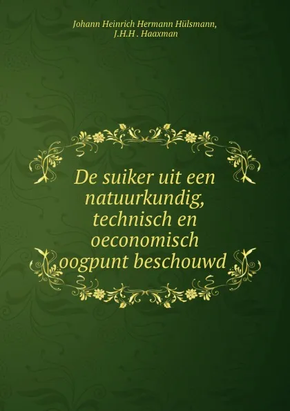 Обложка книги De suiker uit een natuurkundig, technisch en oeconomisch oogpunt beschouwd ., Johann Heinrich Hermann Hülsmann