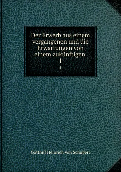 Обложка книги Der Erwerb aus einem vergangenen und die Erwartungen von einem zukunftigen . 1, Gotthilf Heinrich von Schubert