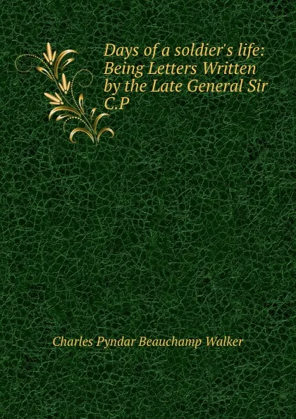 Обложка книги Days of a soldier.s life: Being Letters Written by the Late General Sir C.P ., Charles Pyndar Beauchamp Walker