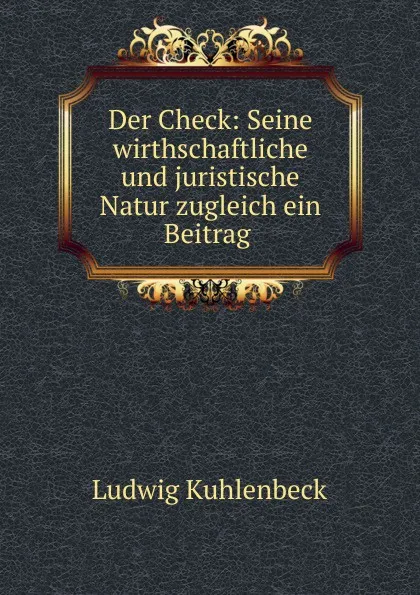 Обложка книги Der Check: Seine wirthschaftliche und juristische Natur zugleich ein Beitrag ., Ludwig Kuhlenbeck