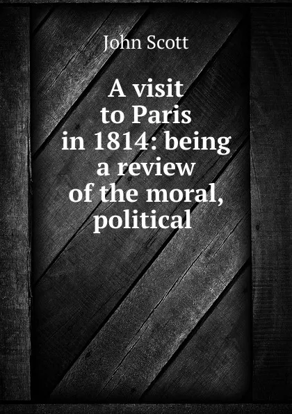 Обложка книги A visit to Paris in 1814: being a review of the moral, political ., John Scott